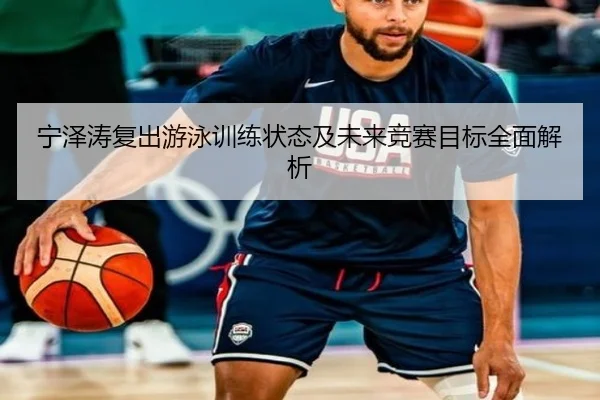 宁泽涛复出游泳训练状态及未来竞赛目标全面解析 | B SPORTS